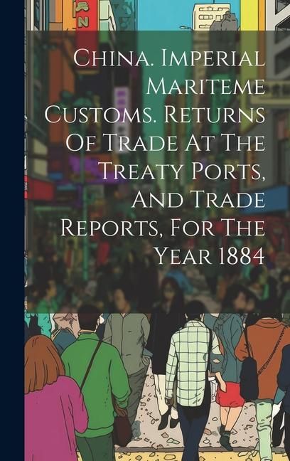 Produktbild: China. Imperial Mariteme Customs. Returns Of Trade At The Treaty Ports, And Trade Reports, For The Year 1884