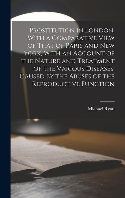 Produktbild: Prostitution in London, With a Comparative View of That of Paris and New York, With an Account of the Nature and Treatment of the Various Diseases, Ca