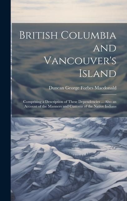 Produktbild: British Columbia and Vancouver's Island: Comprising a Description of These Dependencies ... Also an Account of the Manners and Customs of the Native I