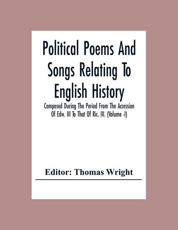 Produktbild: Political Poems And Songs Relating To English History Composed During The Period From The Accession Of Edw. Iii To That Of Ric. Iii. (Volume -I)
