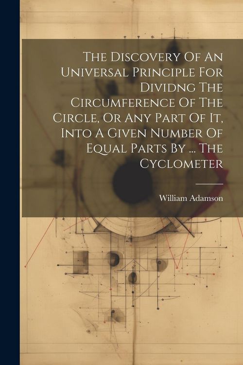 Produktbild: The Discovery Of An Universal Principle For Dividng The Circumference Of The Circle, Or Any Part Of It, Into A Given Number Of Equal Parts By ... The