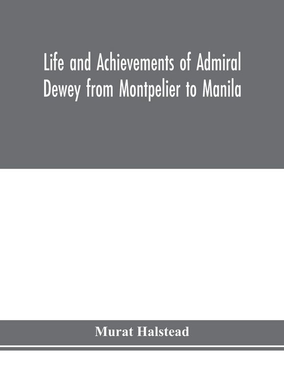 Produktbild: Life and achievements of Admiral Dewey from Montpelier to Manila; The Brilliant Cadet- The Heroic Lieutenant-The Capable Captain the Conquering Commod
