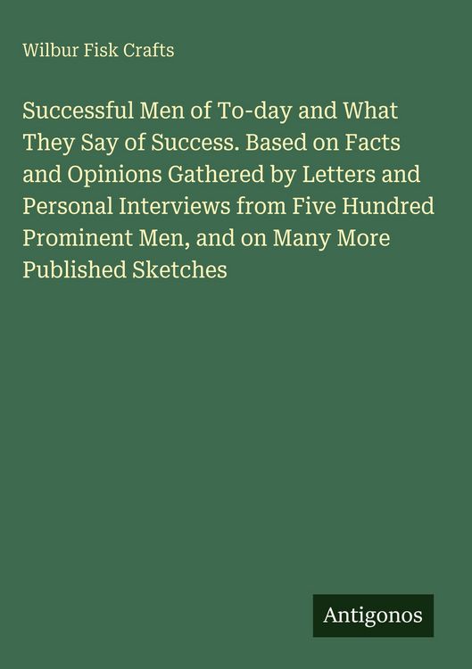 Produktbild: Successful Men of To-day and What They Say of Success. Based on Facts and Opinions Gathered by Letters and Personal Interviews from Five Hundred Prominent Men, and on Many More Published Sketches