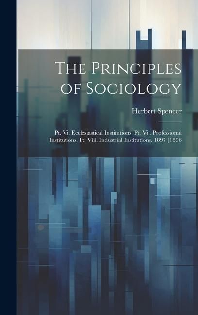 Produktbild: The Principles of Sociology: Pt. Vi. Ecclesiastical Institutions. Pt. Vii. Professional Institutions. Pt. Viii. Industrial Institutions. 1897 [1896