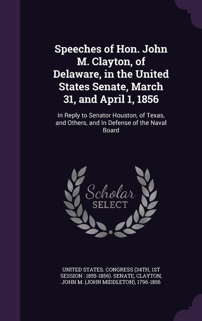 Produktbild: Speeches of Hon. John M. Clayton, of Delaware, in the United States Senate, March 31, and April 1, 1856: In Reply to Senator Houston, of Texas, and Ot