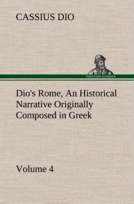 Produktbild: Dio's Rome, Volume 4 An Historical Narrative Originally Composed in Greek During the Reigns of Septimius Severus, Geta and Caracalla, Macrinus, Elagabalus and Alexander Severus: and Now Presented in English Form