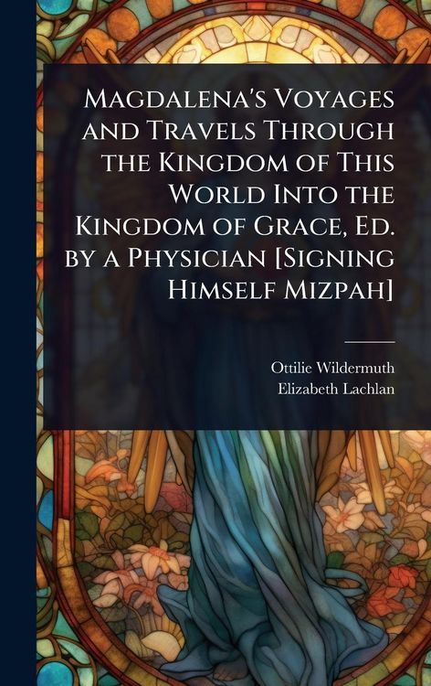 Produktbild: Magdalena's Voyages and Travels Through the Kingdom of This World Into the Kingdom of Grace, Ed. by a Physician [Signing Himself Mizpah]