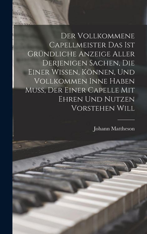Produktbild: Der Vollkommene Capellmeister Das Ist Gr&uuml;ndliche Anzeige Aller Derjenigen Sachen, Die Einer Wissen, K&ouml;nnen, Und Vollkommen Inne Haben Mu&szlig;, Der Einer Capelle Mit Ehren Und Nutzen Vorstehen Will
