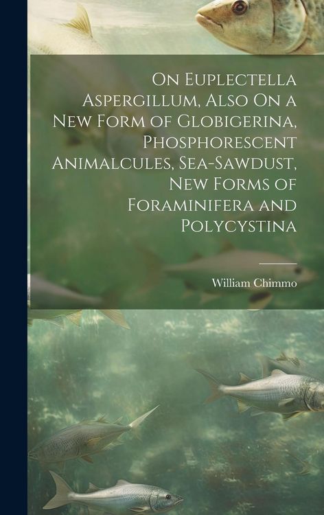 Produktbild: On Euplectella Aspergillum, Also On a New Form of Globigerina, Phosphorescent Animalcules, Sea-Sawdust, New Forms of Foraminifera and Polycystina