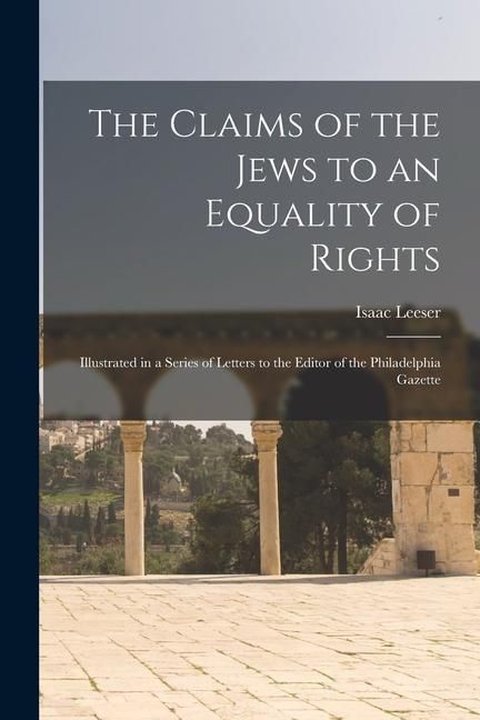 Produktbild: The Claims of the Jews to an Equality of Rights: Illustrated in a Series of Letters to the Editor of the Philadelphia Gazette