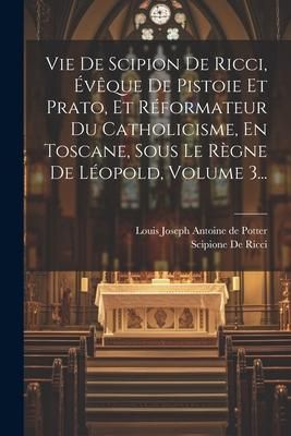 Produktbild: Vie De Scipion De Ricci, &Eacute;v&ecirc;que De Pistoie Et Prato, Et R&eacute;formateur Du Catholicisme, En Toscane, Sous Le R&egrave;gne De L&eacute;opold, Volume 3...