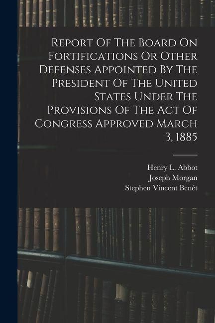 Produktbild: Report Of The Board On Fortifications Or Other Defenses Appointed By The President Of The United States Under The Provisions Of The Act Of Congress Ap