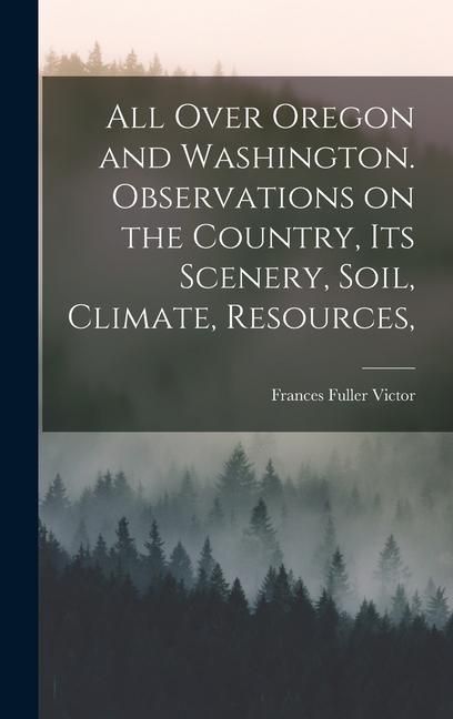 Produktbild: All Over Oregon and Washington. Observations on the Country, its Scenery, Soil, Climate, Resources,