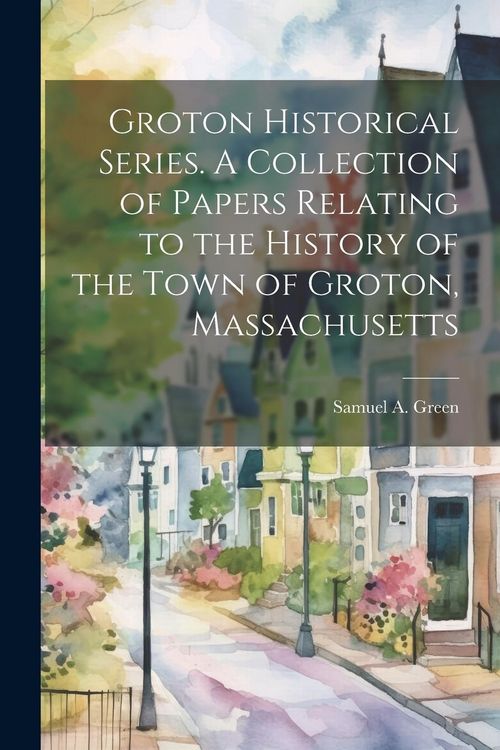 Produktbild: Groton Historical Series. A Collection of Papers Relating to the History of the Town of Groton, Massachusetts