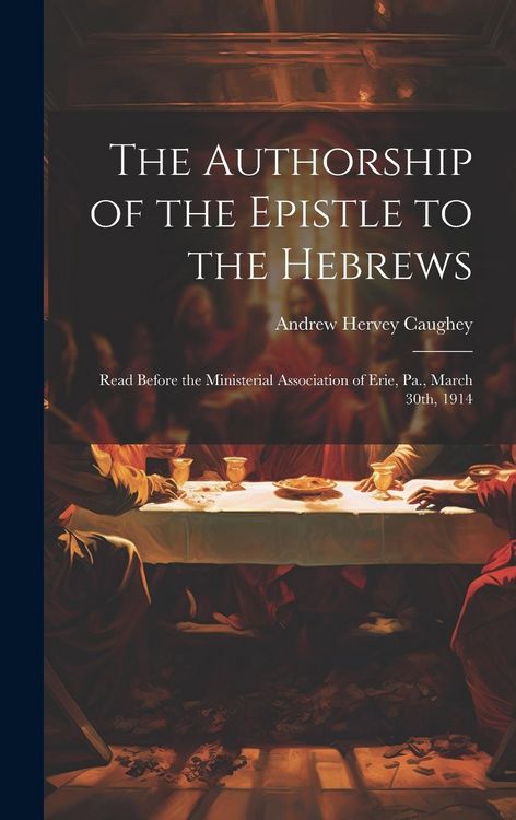 Produktbild: The Authorship of the Epistle to the Hebrews: Read Before the Ministerial Association of Erie, Pa., March 30th, 1914