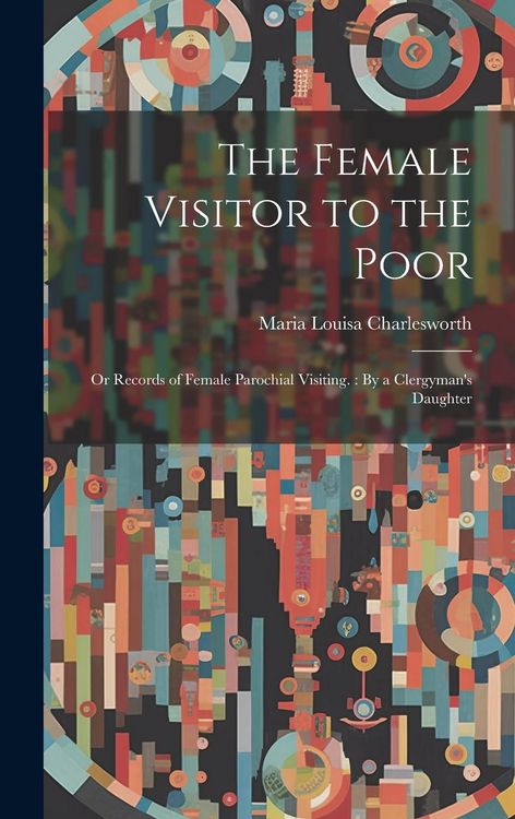 Produktbild: The Female Visitor to the Poor: Or Records of Female Parochial Visiting.: By a Clergyman's Daughter