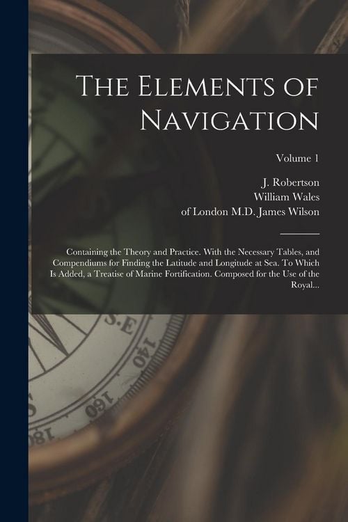 Produktbild: The Elements of Navigation; Containing the Theory and Practice. With the Necessary Tables, and Compendiums for Finding the Latitude and Longitude at S