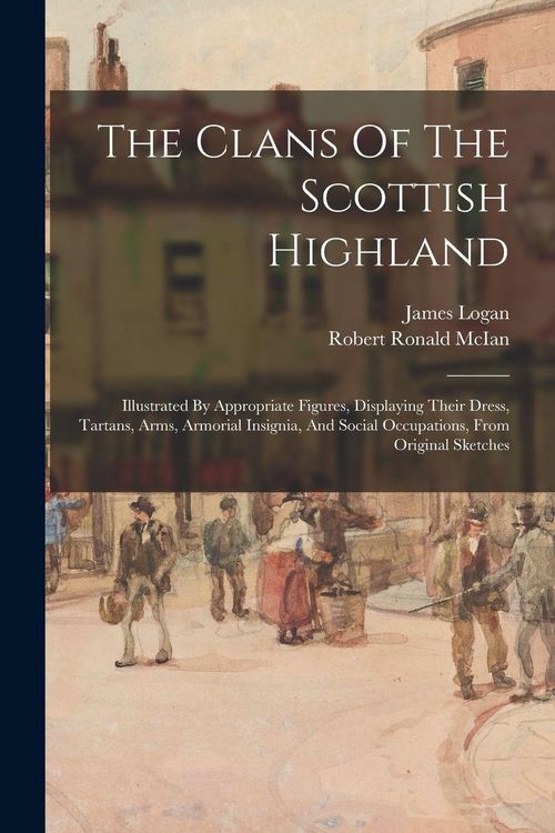 Produktbild: The Clans Of The Scottish Highland: Illustrated By Appropriate Figures, Displaying Their Dress, Tartans, Arms, Armorial Insignia, And Social Occupatio