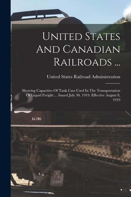 Produktbild: United States And Canadian Railroads ...: Showing Capacities Of Tank Cars Used In The Transportation Of Liquid Freight ... Issued July 30, 1919. Effec