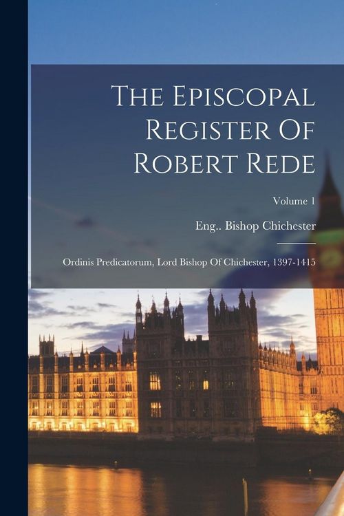 Produktbild: The Episcopal Register Of Robert Rede: Ordinis Predicatorum, Lord Bishop Of Chichester, 1397-1415; Volume 1
