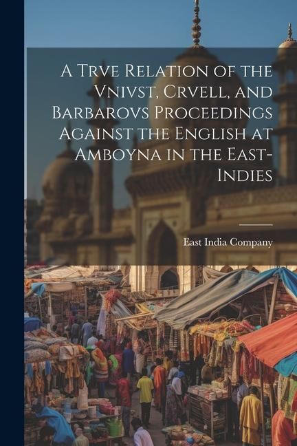 Produktbild: A Trve Relation of the Vnivst, Crvell, and Barbarovs Proceedings Against the English at Amboyna in the East-Indies