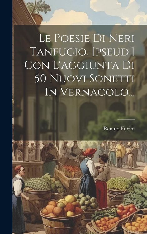 Produktbild: Le Poesie Di Neri Tanfucio, [pseud.] Con L'aggiunta Di 50 Nuovi Sonetti In Vernacolo...