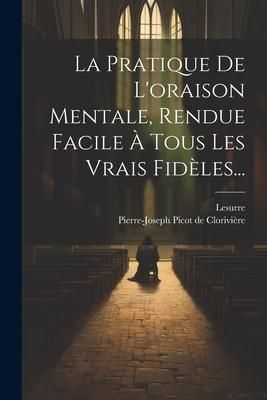 Produktbild: La Pratique De L'oraison Mentale, Rendue Facile &Agrave; Tous Les Vrais Fid&egrave;les...