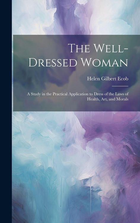 Produktbild: The Well-dressed Woman: A Study in the Practical Application to Dress of the Laws of Health, Art, and Morals