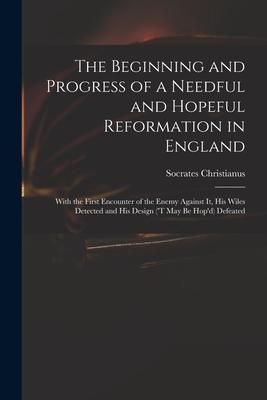 Produktbild: The Beginning and Progress of a Needful and Hopeful Reformation in England: With the First Encounter of the Enemy Against It, His Wiles Detected and H