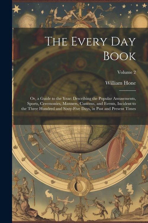 Produktbild: The Every Day Book: Or, a Guide to the Year: Describing the Popular Amusements, Sports, Ceremonies, Manners, Customs, and Events, Incident