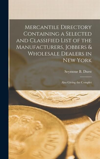 Produktbild: Mercantile Directory Containing a Selected and Classified List of the Manufacturers, Jobbers & Wholesale Dealers in New York: Also Giving the Complet