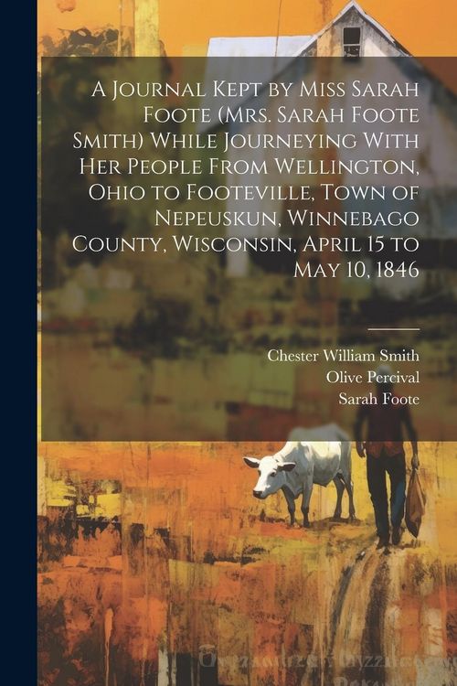 Produktbild: A Journal Kept by Miss Sarah Foote (Mrs. Sarah Foote Smith) While Journeying With her People From Wellington, Ohio to Footeville, Town of Nepeuskun, W