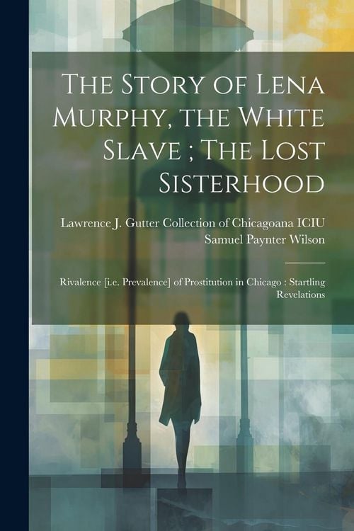 Produktbild: The Story of Lena Murphy, the White Slave; The Lost Sisterhood: Rivalence [i.e. Prevalence] of Prostitution in Chicago: Startling Revelations