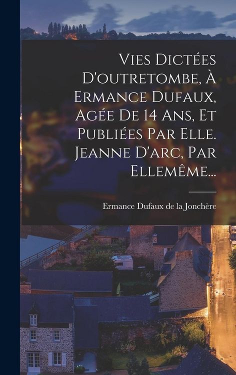 Produktbild: Vies Dict&eacute;es D'outretombe, &Agrave; Ermance Dufaux, Ag&eacute;e De 14 Ans, Et Publi&eacute;es Par Elle. Jeanne D'arc, Par Ellem&ecirc;me...