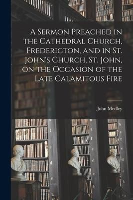 Produktbild: A Sermon Preached in the Cathedral Church, Fredericton, and in St. John's Church, St. John, on the Occasion of the Late Calamitous Fire [microform]