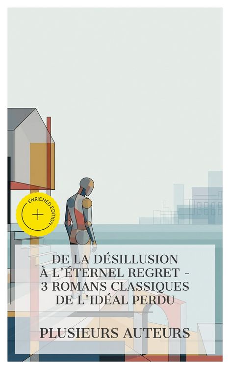 Produktbild: De la D&eacute;sillusion &agrave; l'&Eacute;ternel Regret - 3 Romans Classiques de l'Id&eacute;al Perdu