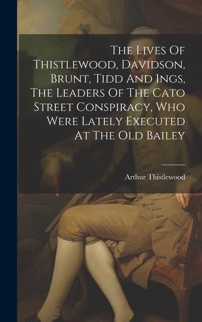 Produktbild: The Lives Of Thistlewood, Davidson, Brunt, Tidd And Ings, The Leaders Of The Cato Street Conspiracy, Who Were Lately Executed At The Old Bailey