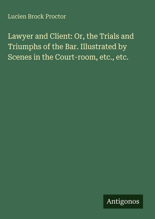 Produktbild: Lawyer and Client: Or, the Trials and Triumphs of the Bar. Illustrated by Scenes in the Court-room, etc., etc.