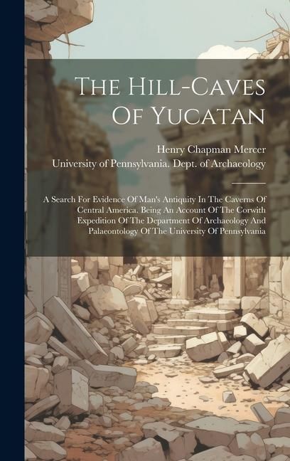 Produktbild: The Hill-caves Of Yucatan: A Search For Evidence Of Man's Antiquity In The Caverns Of Central America. Being An Account Of The Corwith Expedition