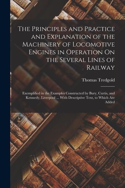 Produktbild: The Principles and Practice and Explanation of the Machinery of Locomotive Engines in Operation On the Several Lines of Railway: Exemplified in the Ex