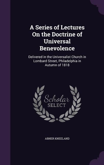 Produktbild: A Series of Lectures On the Doctrine of Universal Benevolence: Delivered in the Universalist Church in Lombard Street, Philadelphia in Autumn of 1818