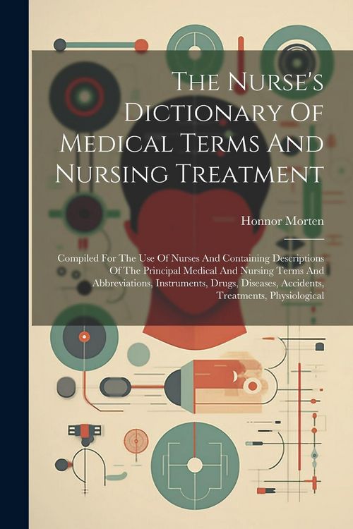 Produktbild: The Nurse's Dictionary Of Medical Terms And Nursing Treatment: Compiled For The Use Of Nurses And Containing Descriptions Of The Principal Medical And