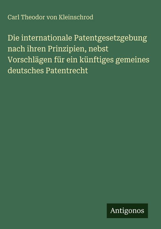 Produktbild: Die internationale Patentgesetzgebung nach ihren Prinzipien, nebst Vorschl&auml;gen f&uuml;r ein k&uuml;nftiges gemeines deutsches Patentrecht