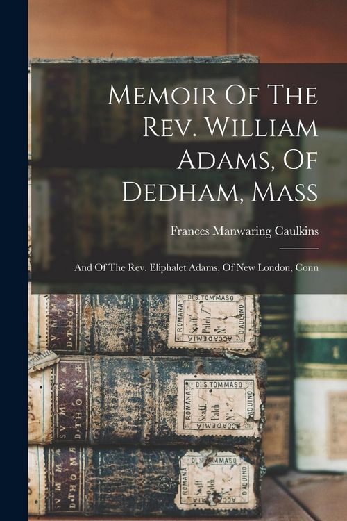 Produktbild: Memoir Of The Rev. William Adams, Of Dedham, Mass: And Of The Rev. Eliphalet Adams, Of New London, Conn