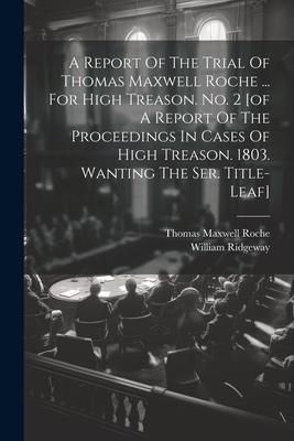 Produktbild: A Report Of The Trial Of Thomas Maxwell Roche ... For High Treason. No. 2 [of A Report Of The Proceedings In Cases Of High Treason. 1803. Wanting The