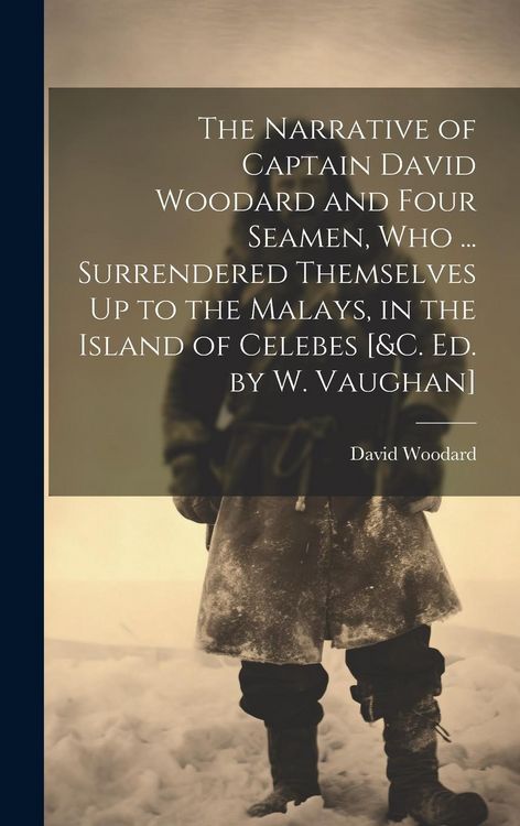 Produktbild: The Narrative of Captain David Woodard and Four Seamen, Who ... Surrendered Themselves Up to the Malays, in the Island of Celebes [&c. Ed. by W. Vaugh