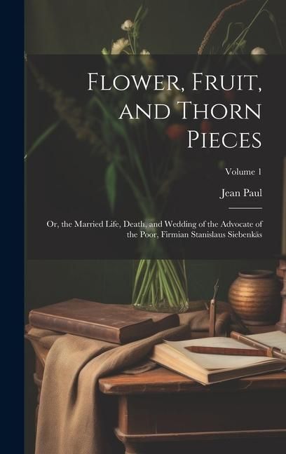Produktbild: Flower, Fruit, and Thorn Pieces: Or, the Married Life, Death, and Wedding of the Advocate of the Poor, Firmian Stanislaus Siebenk&auml;s; Volume 1