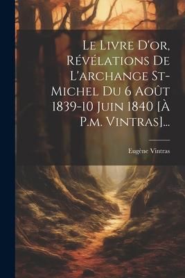 Produktbild: Le Livre D'or, R&eacute;v&eacute;lations De L'archange St-michel Du 6 Ao&ucirc;t 1839-10 Juin 1840 [&agrave; P.m. Vintras]...