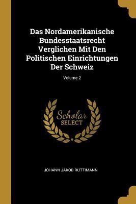 Produktbild: Das Nordamerikanische Bundesstaatsrecht Verglichen Mit Den Politischen Einrichtungen Der Schweiz; Volume 2