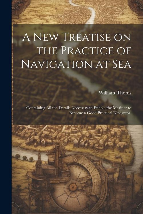 Produktbild: A new Treatise on the Practice of Navigation at Sea: Containing all the Details Necessary to Enable the Mariner to Become a Good Practical Navigator.